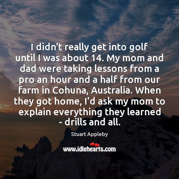 I didn’t really get into golf until I was about 14. My mom Stuart Appleby Picture Quote