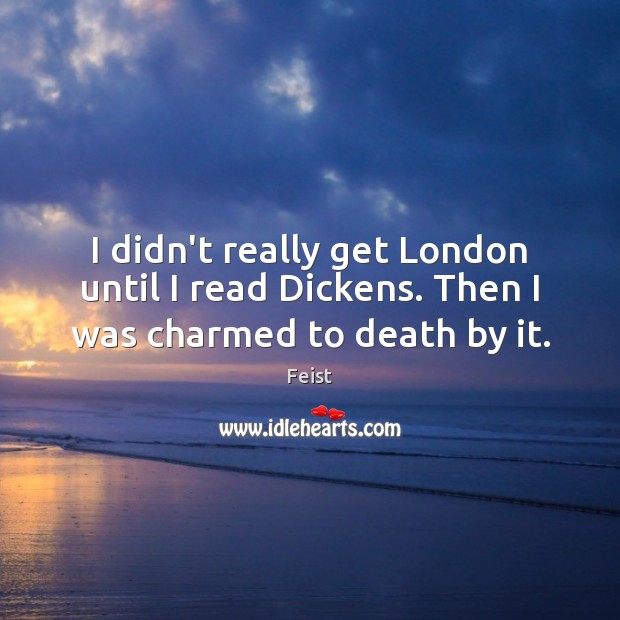 I didn’t really get London until I read Dickens. Then I was charmed to death by it. Feist Picture Quote