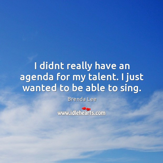 I didnt really have an agenda for my talent. I just wanted to be able to sing. Brenda Lee Picture Quote