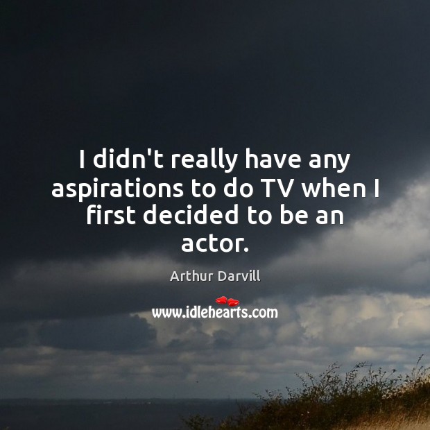 I didn’t really have any aspirations to do TV when I first decided to be an actor. Arthur Darvill Picture Quote