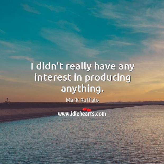 I didn’t really have any interest in producing anything. Mark Ruffalo Picture Quote
