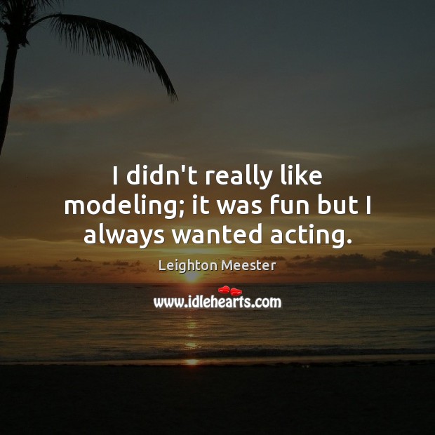 I didn’t really like modeling; it was fun but I always wanted acting. Leighton Meester Picture Quote
