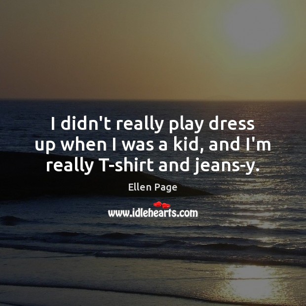 I didn’t really play dress up when I was a kid, and I’m really T-shirt and jeans-y. Ellen Page Picture Quote
