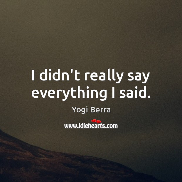 I didn’t really say everything I said. Yogi Berra Picture Quote