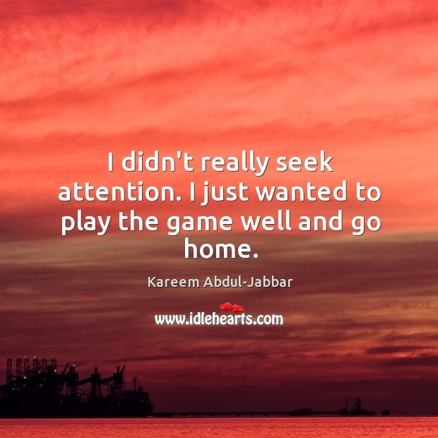 I didn’t really seek attention. I just wanted to play the game well and go home. Kareem Abdul-Jabbar Picture Quote