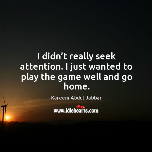 I didn’t really seek attention. I just wanted to play the game well and go home. Kareem Abdul-Jabbar Picture Quote