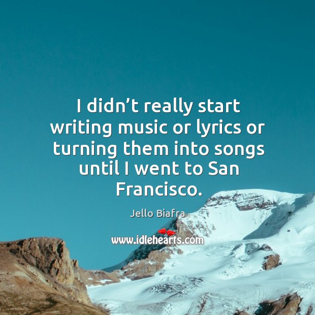 I didn’t really start writing music or lyrics or turning them into songs until I went to san francisco. Jello Biafra Picture Quote