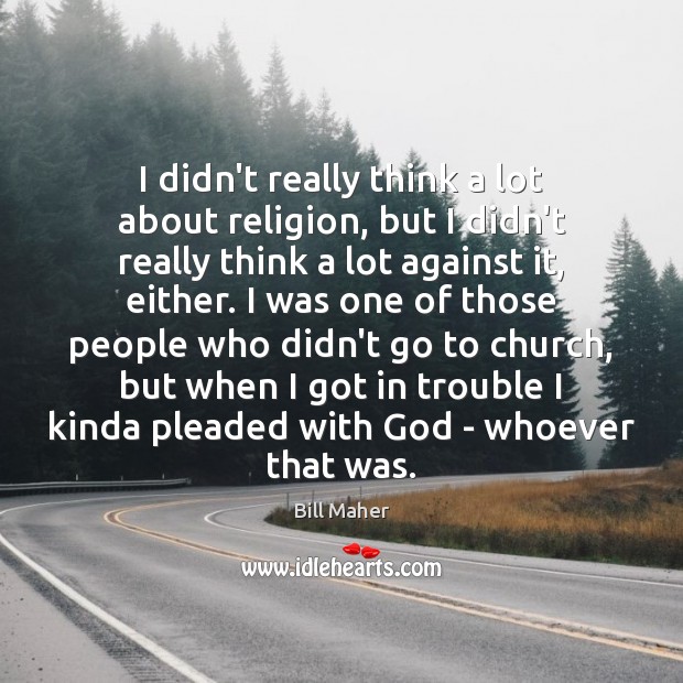 I didn’t really think a lot about religion, but I didn’t really 