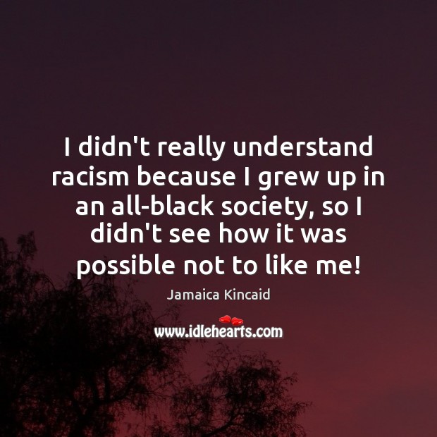 I didn’t really understand racism because I grew up in an all-black Jamaica Kincaid Picture Quote