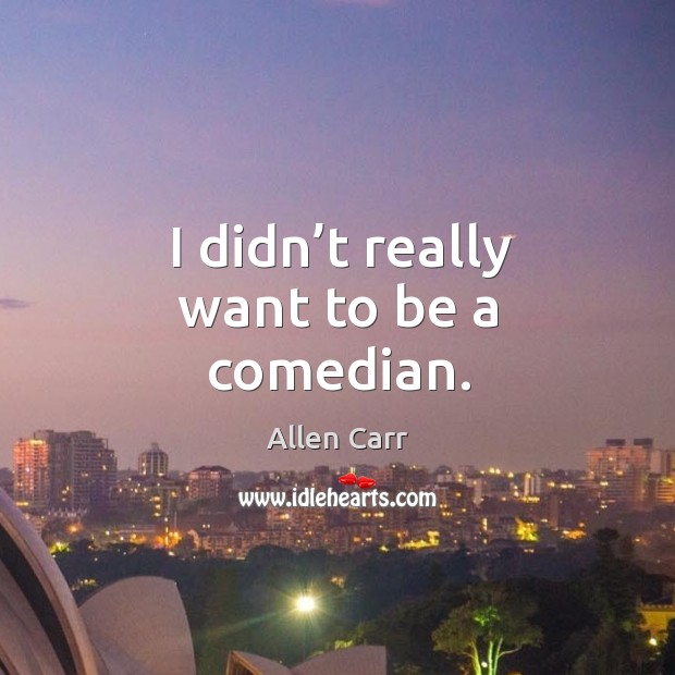 I didn’t really want to be a comedian. Allen Carr Picture Quote