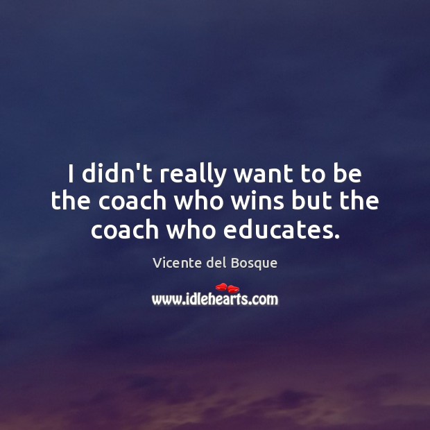 I didn’t really want to be the coach who wins but the coach who educates. Vicente del Bosque Picture Quote