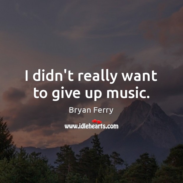 I didn’t really want to give up music. Bryan Ferry Picture Quote