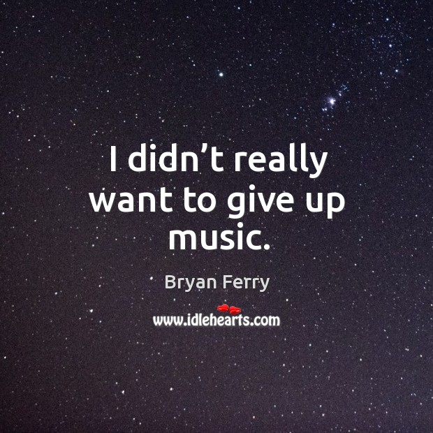 I didn’t really want to give up music. Bryan Ferry Picture Quote