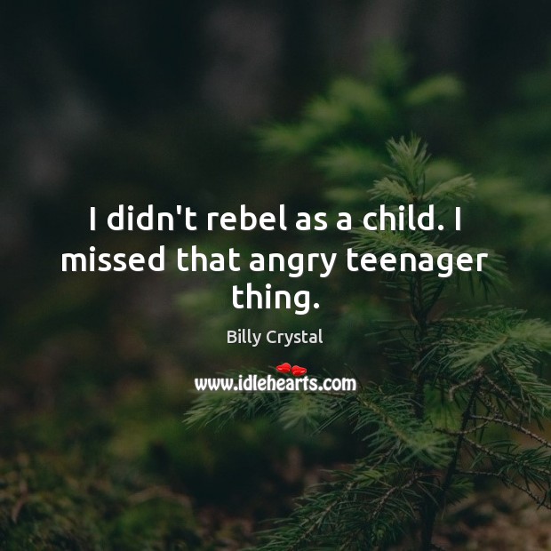 I didn’t rebel as a child. I missed that angry teenager thing. Billy Crystal Picture Quote