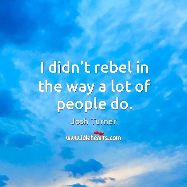 I didn’t rebel in the way a lot of people do. Image