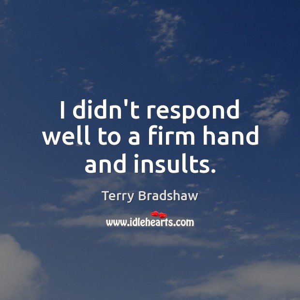 I didn’t respond well to a firm hand and insults. Terry Bradshaw Picture Quote