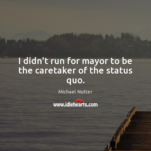 I didn’t run for mayor to be the caretaker of the status quo. Image