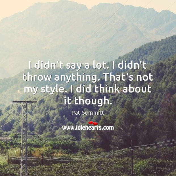 I didn’t say a lot. I didn’t throw anything. That’s not my Pat Summitt Picture Quote
