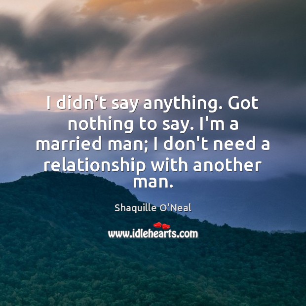 I didn’t say anything. Got nothing to say. I’m a married man; Shaquille O’Neal Picture Quote