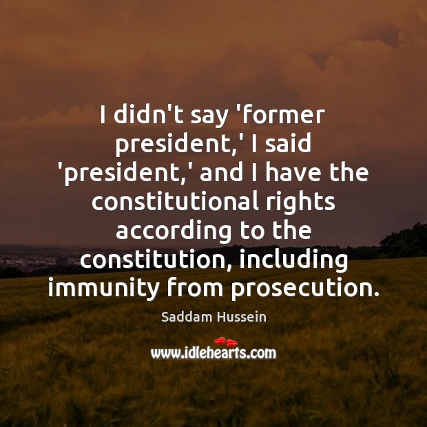 I didn’t say ‘former president,’ I said ‘president,’ and I Saddam Hussein Picture Quote