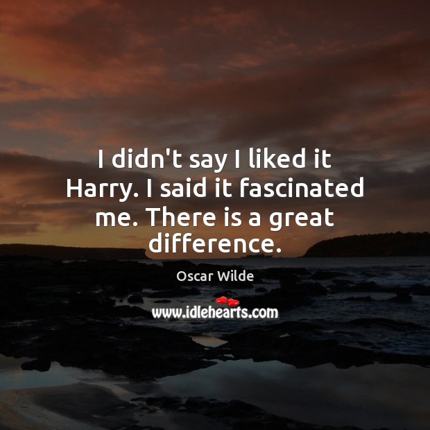 I didn’t say I liked it Harry. I said it fascinated me. There is a great difference. Oscar Wilde Picture Quote