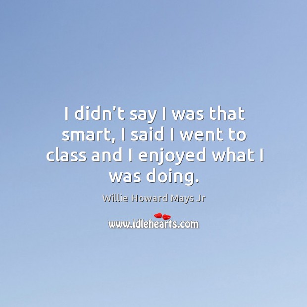 I didn’t say I was that smart, I said I went to class and I enjoyed what I was doing. Willie Howard Mays Jr Picture Quote