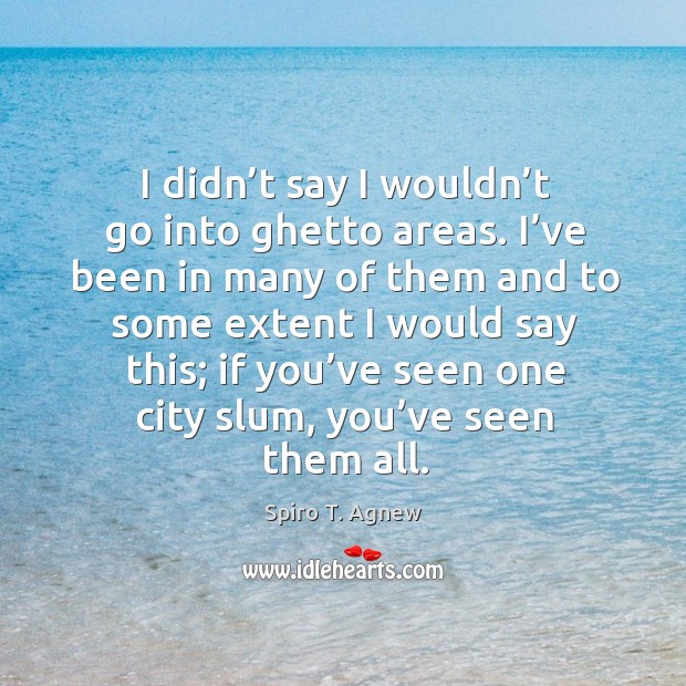 I didn’t say I wouldn’t go into ghetto areas. I’ve been in many of them and to some Spiro T. Agnew Picture Quote