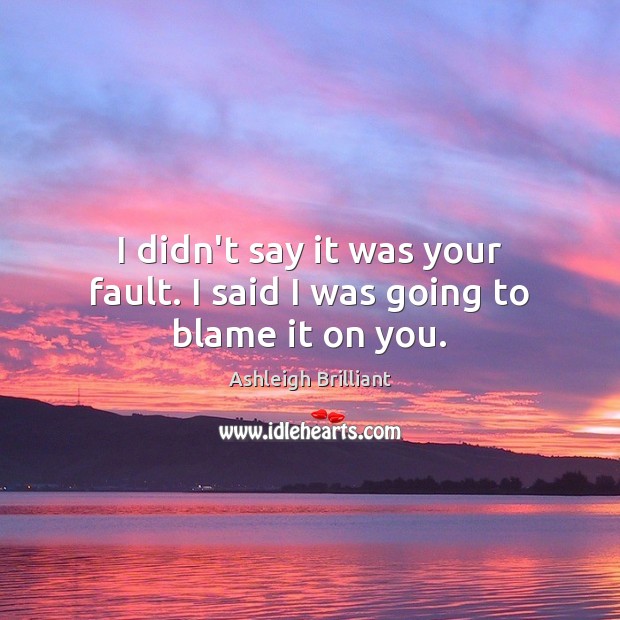 I didn’t say it was your fault. I said I was going to blame it on you. Ashleigh Brilliant Picture Quote