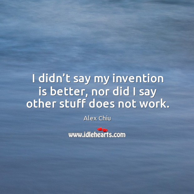 I didn’t say my invention is better, nor did I say other stuff does not work. Alex Chiu Picture Quote