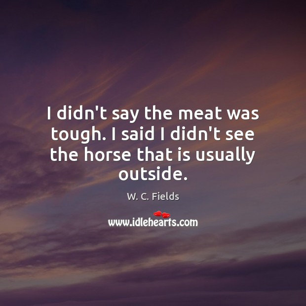 I didn’t say the meat was tough. I said I didn’t see the horse that is usually outside. Image