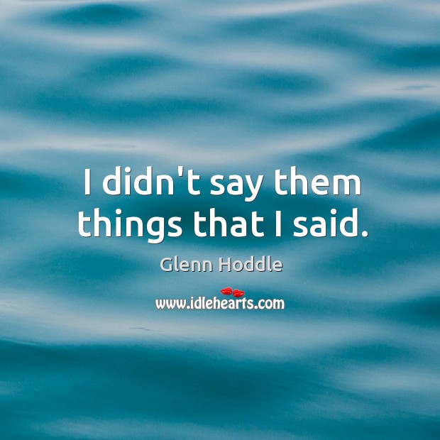 I didn’t say them things that I said. Glenn Hoddle Picture Quote