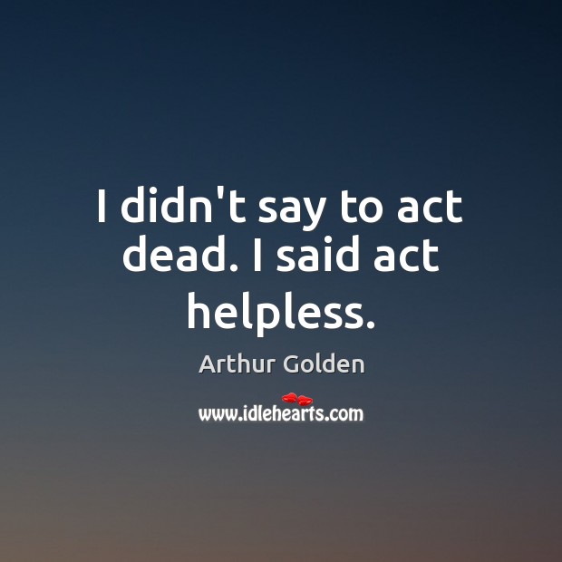 I didn’t say to act dead. I said act helpless. Arthur Golden Picture Quote