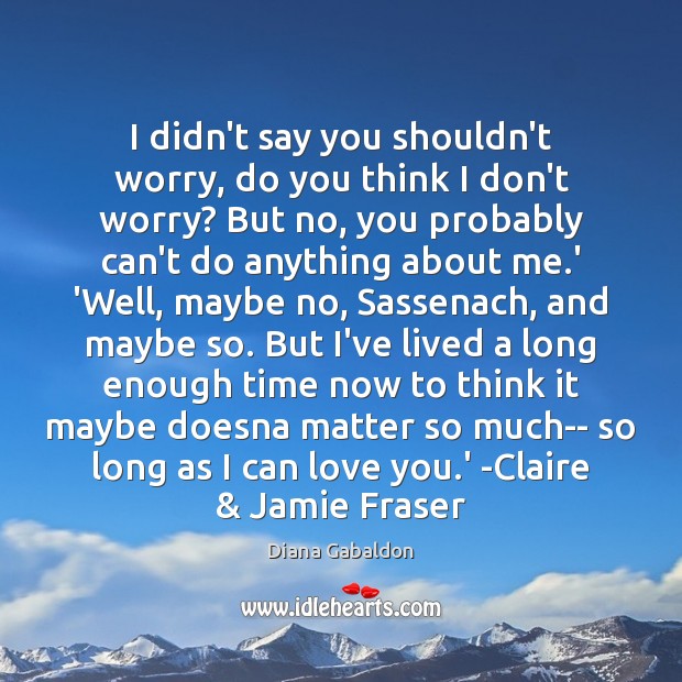 I didn’t say you shouldn’t worry, do you think I don’t worry? Diana Gabaldon Picture Quote