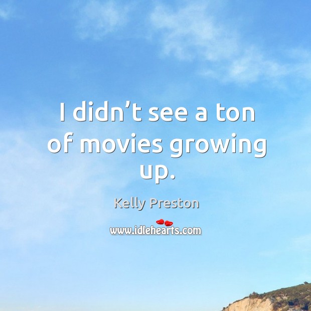 I didn’t see a ton of movies growing up. Kelly Preston Picture Quote