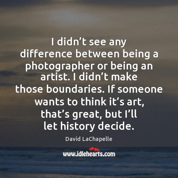 I didn’t see any difference between being a photographer or being David LaChapelle Picture Quote