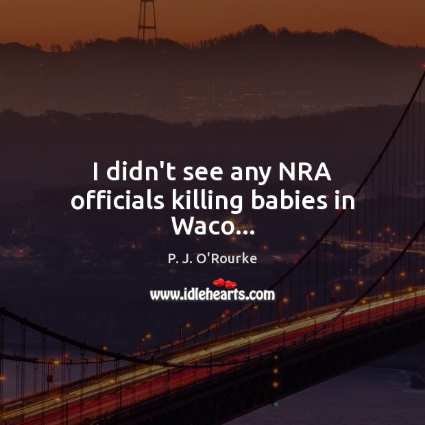 I didn’t see any NRA officials killing babies in Waco… P. J. O’Rourke Picture Quote
