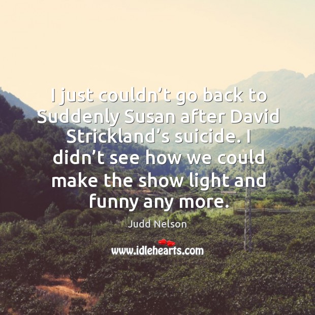 I didn’t see how we could make the show light and funny any more. Judd Nelson Picture Quote