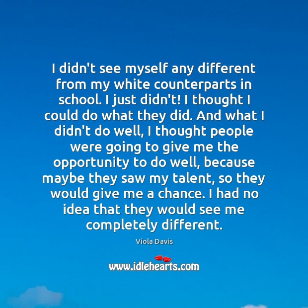 I didn’t see myself any different from my white counterparts in school. Viola Davis Picture Quote
