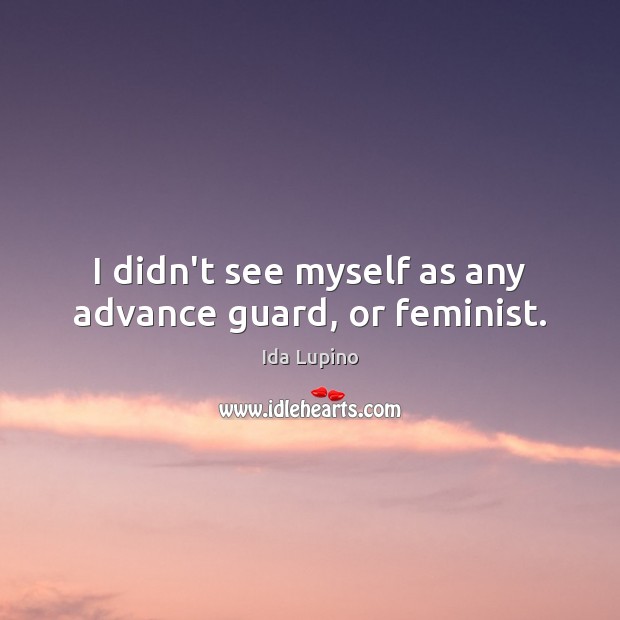 I didn’t see myself as any advance guard, or feminist. Ida Lupino Picture Quote