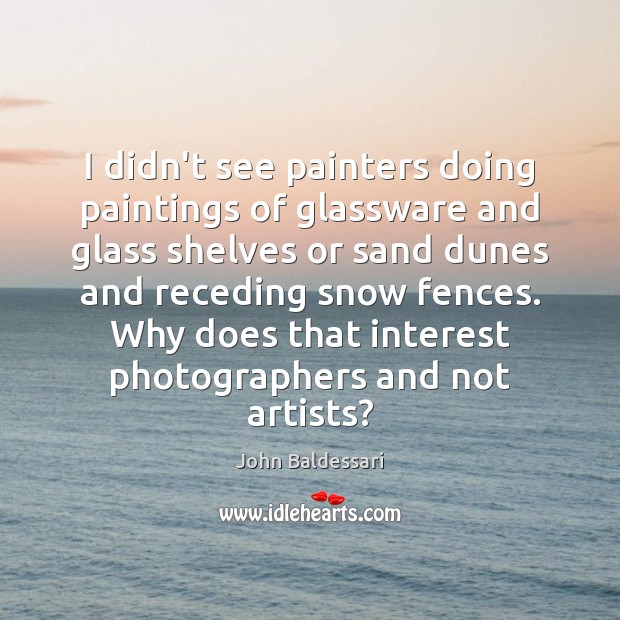 I didn’t see painters doing paintings of glassware and glass shelves or John Baldessari Picture Quote