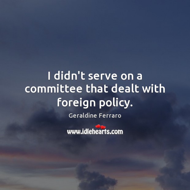 I didn’t serve on a committee that dealt with foreign policy. Geraldine Ferraro Picture Quote
