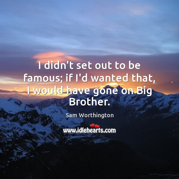 I didn’t set out to be famous; if I’d wanted that, I would have gone on Big Brother. Sam Worthington Picture Quote