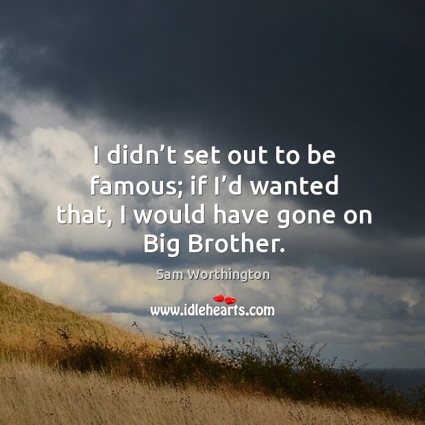 I didn’t set out to be famous; if I’d wanted that, I would have gone on big brother. Sam Worthington Picture Quote