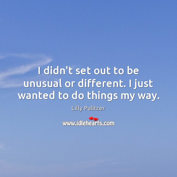 I didn’t set out to be unusual or different. I just wanted to do things my way. Lilly Pulitzer Picture Quote