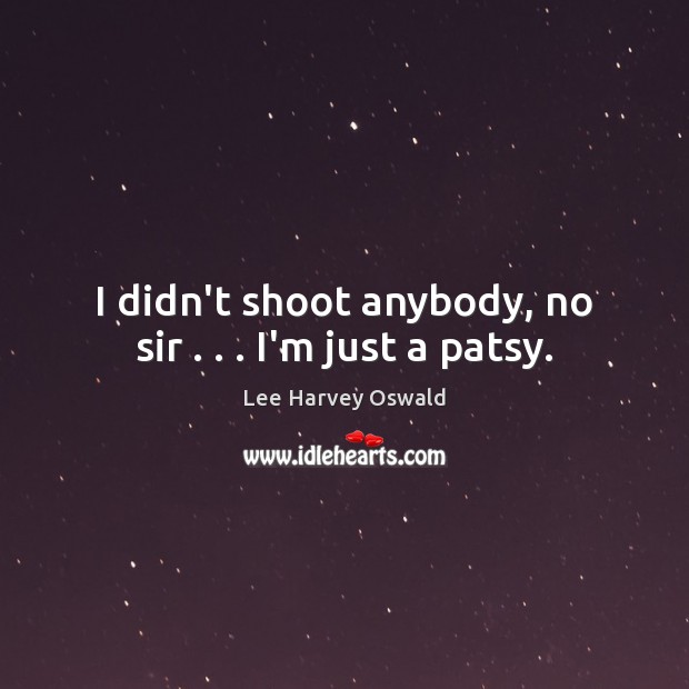 I didn’t shoot anybody, no sir . . . I’m just a patsy. Lee Harvey Oswald Picture Quote