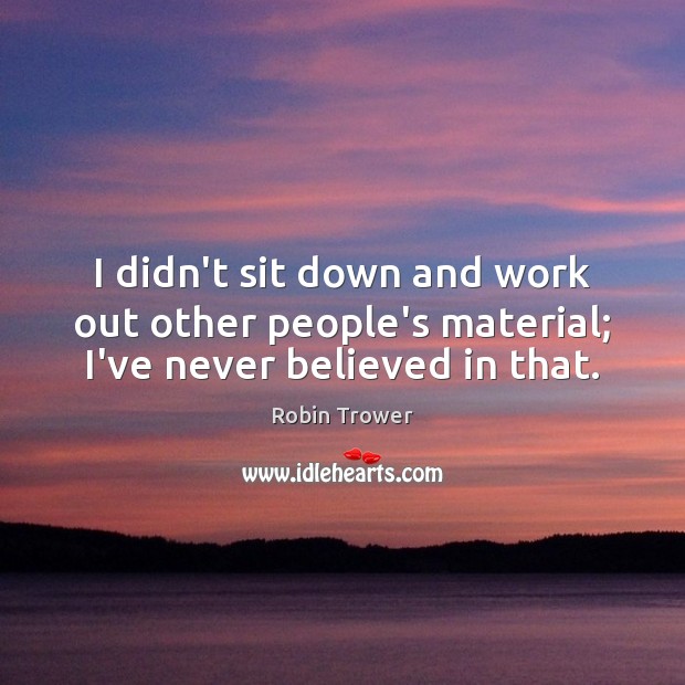 I didn’t sit down and work out other people’s material; I’ve never believed in that. Robin Trower Picture Quote