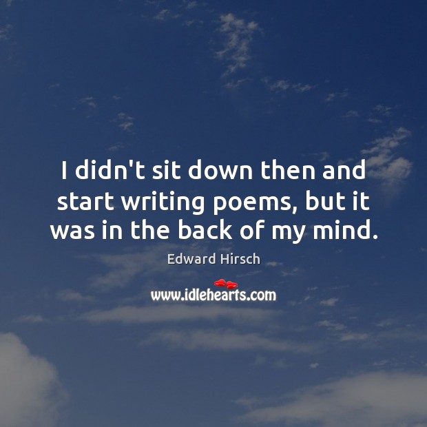 I didn’t sit down then and start writing poems, but it was in the back of my mind. Edward Hirsch Picture Quote
