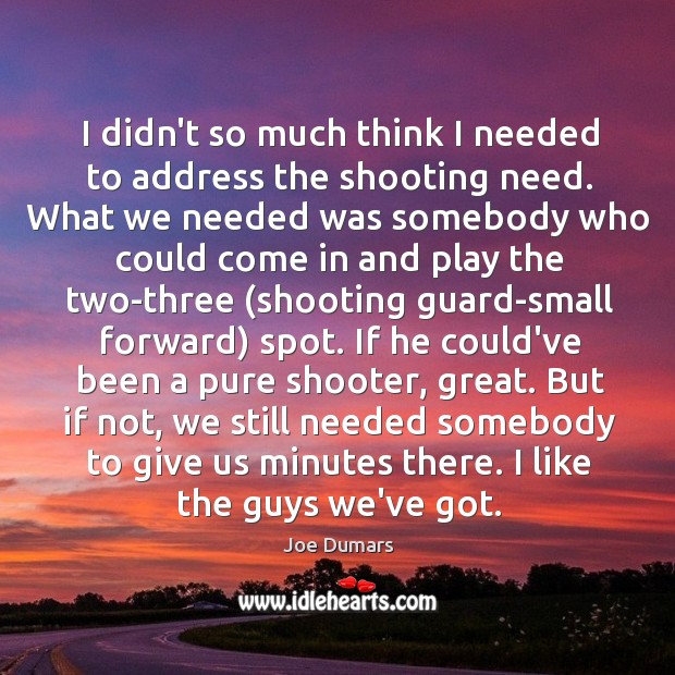 I didn’t so much think I needed to address the shooting need. Joe Dumars Picture Quote