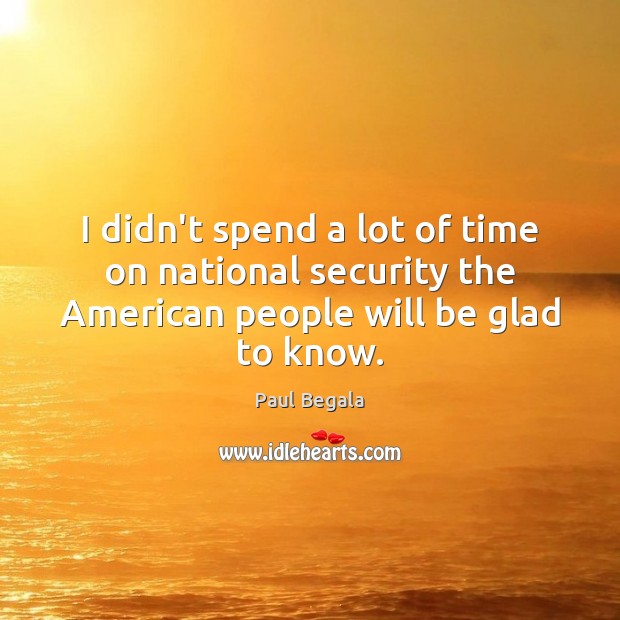 I didn’t spend a lot of time on national security the American Paul Begala Picture Quote
