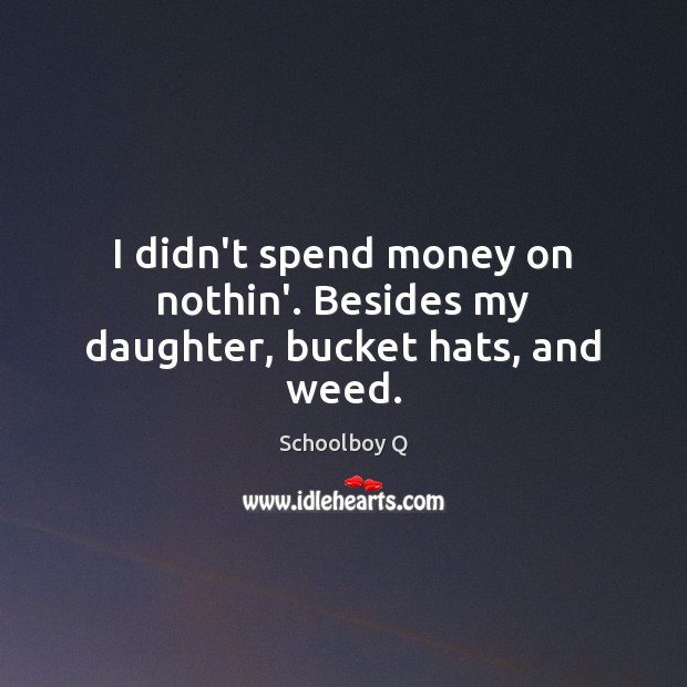 I didn’t spend money on nothin’. Besides my daughter, bucket hats, and weed. Schoolboy Q Picture Quote